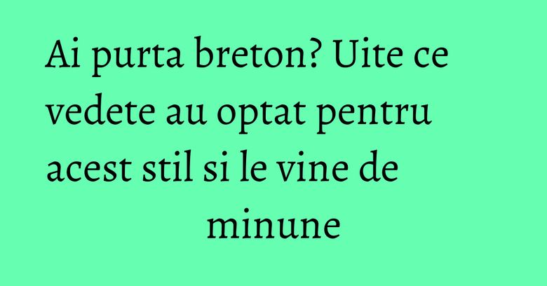 Ai purta breton? Uite ce vedete au optat pentru acest stil si le vine de minune Ai purta breton? Uite ce vedete au optat pentru acest stil si le vine de minune