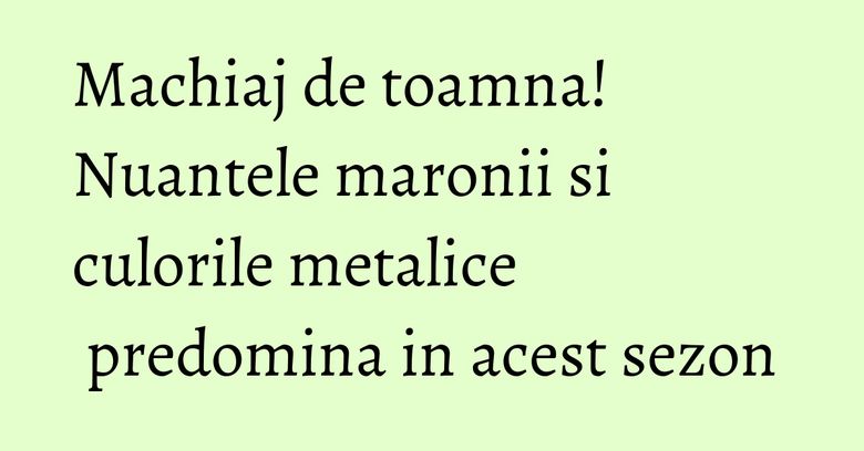 Machiaj de toamna! Nuantele maronii si culorile metalice predomina in acest sezon