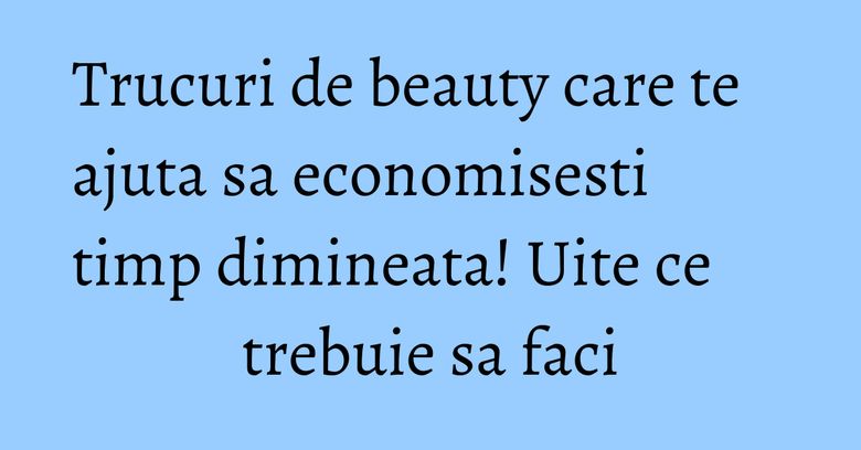 Trucuri de beauty care te ajuta sa economisesti timp dimineata! Uite ce trebuie sa faci Trucuri de beauty care te ajuta sa economisesti timp dimineata! Uite ce trebuie sa faci