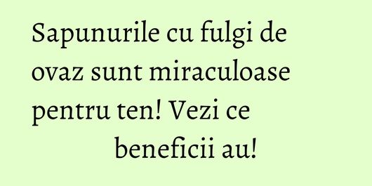 Sapunurile cu fulgi de ovaz sunt miraculoase pentru ten! Vezi ce beneficii au!