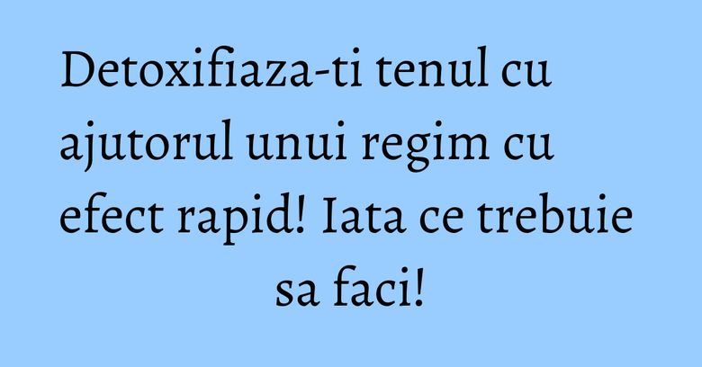 Detoxifiaza-ti tenul cu ajutorul unui regim cu efect rapid! Iata ce trebuie sa faci!