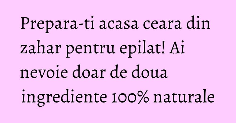 Prepara-ti acasa ceara din zahar pentru epilat! Ai nevoie doar de doua ingrediente 100% naturale Prepara-ti acasa ceara din zahar pentru epilat! Ai nevoie doar de doua ingrediente 100% naturale