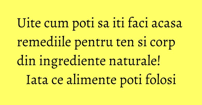 Uite cum poti sa iti faci acasa remediile pentru ten si corp din ingrediente naturale! Iata ce alimente poti folosi Uite cum poti sa iti faci acasa remediile pentru ten si corp din ingrediente naturale! Iata ce alimente poti folosi