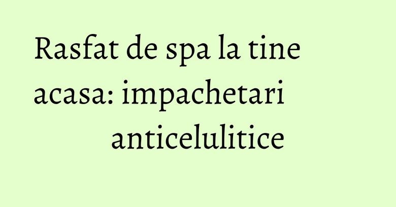 Rasfat de spa la tine acasa: impachetari anticelulitice