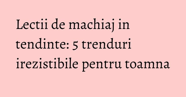 Lectii de machiaj in tendinte: 5 trenduri irezistibile pentru toamna Lectii de machiaj in tendinte: 5 trenduri irezistibile pentru toamna