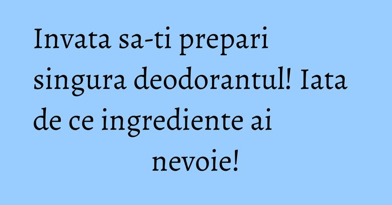Invata sa-ti prepari singura deodorantul! Iata de ce ingrediente ai nevoie! Invata sa-ti prepari singura deodorantul! Iata de ce ingrediente ai nevoie!