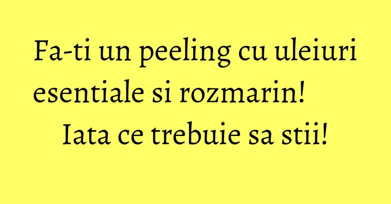 Fa-ti un peeling cu uleiuri esentiale si rozmarin! Iata ce trebuie sa stii!