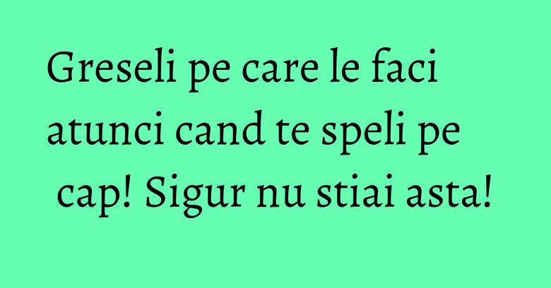 Greseli pe care le faci atunci cand te speli pe cap! Sigur nu stiai asta! Greseli pe care le faci atunci cand te speli pe cap! Sigur nu stiai asta!