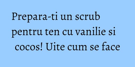 Prepara-ti un scrub pentru ten cu vanilie si cocos! Uite cum se face