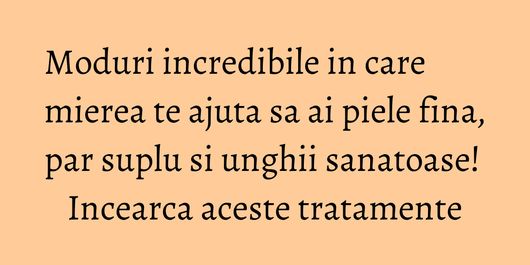 Moduri incredibile in care mierea te ajuta sa ai piele fina, par suplu si unghii sanatoase! Incearca aceste tratamente