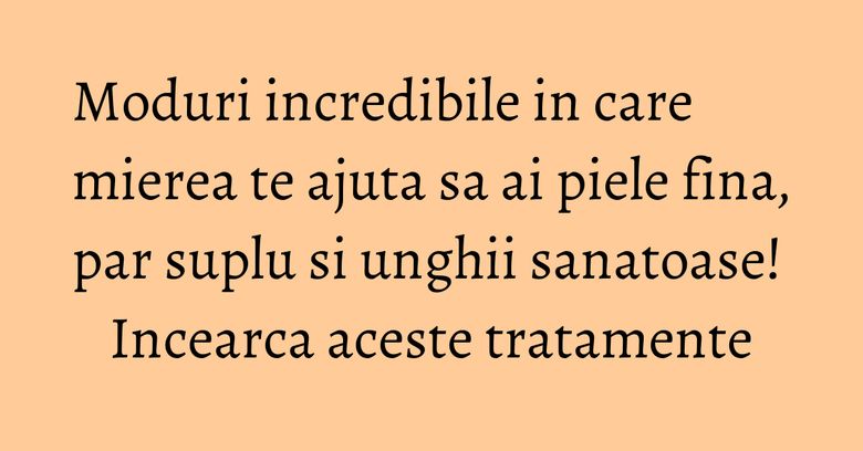 Moduri incredibile in care mierea te ajuta sa ai piele fina, par suplu si unghii sanatoase! Incearca aceste tratamente Moduri incredibile in care mierea te ajuta sa ai piele fina, par suplu si unghii sanatoase! Incearca aceste tratamente