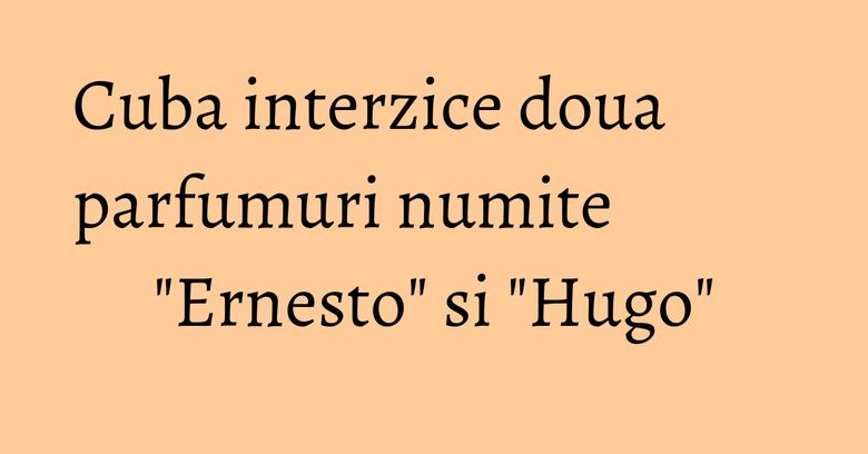 Cuba interzice doua parfumuri numite "Ernesto" si "Hugo" Cuba interzice doua parfumuri numite "Ernesto" si "Hugo"