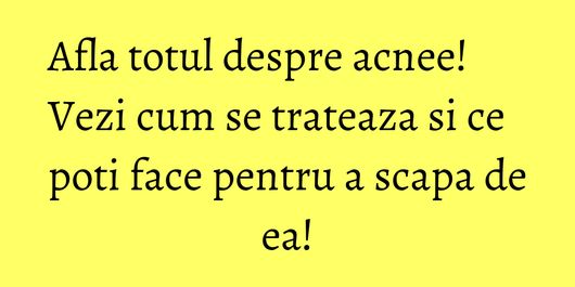Afla totul despre acnee! Vezi cum se trateaza si ce poti face pentru a scapa de ea!