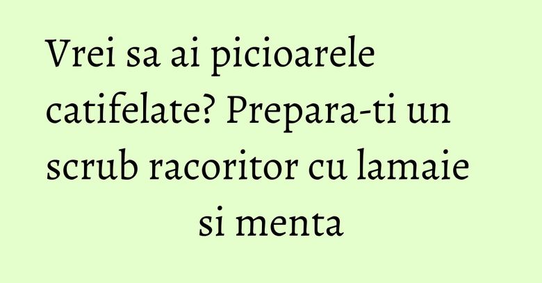 Vrei sa ai picioarele catifelate? Prepara-ti un scrub racoritor cu lamaie si menta Vrei sa ai picioarele catifelate? Prepara-ti un scrub racoritor cu lamaie si menta