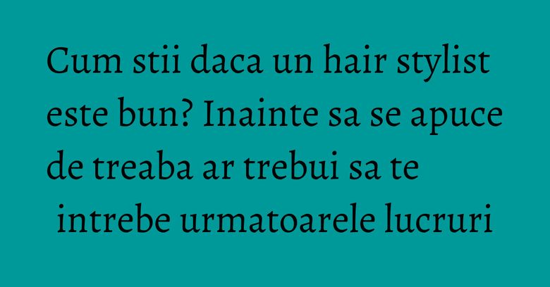 Cum stii daca un hair stylist este bun? Inainte sa se apuce de treaba ar trebui sa te intrebe urmatoarele lucruri