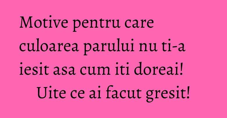Motive pentru care culoarea parului nu ti-a iesit asa cum iti doreai! Uite ce ai facut gresit! Motive pentru care culoarea parului nu ti-a iesit asa cum iti doreai! Uite ce ai facut gresit!
