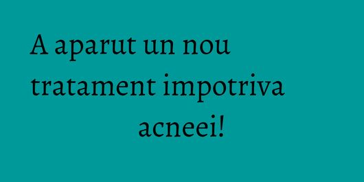 A aparut un nou tratament impotriva acneei!