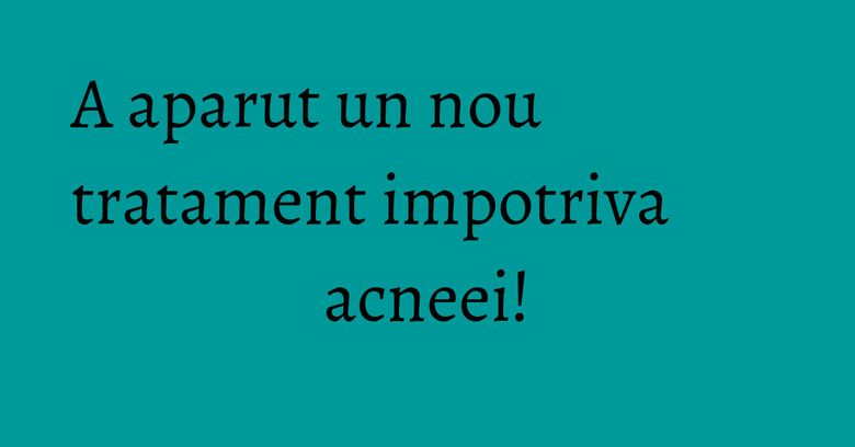 A aparut un nou tratament impotriva acneei! A aparut un nou tratament impotriva acneei!