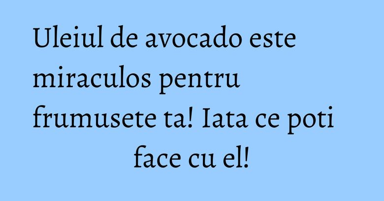 Uleiul de avocado este miraculos pentru frumusete ta! Iata ce poti face cu el! Uleiul de avocado este miraculos pentru frumusete ta! Iata ce poti face cu el!