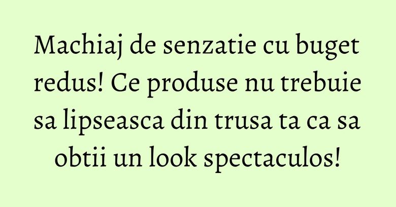 Machiaj de senzatie cu buget redus! Ce produse nu trebuie sa lipseasca din trusa ta ca sa obtii un look spectaculos! Machiaj de senzatie cu buget redus! Ce produse nu trebuie sa lipseasca din trusa ta ca sa obtii un look spectaculos!