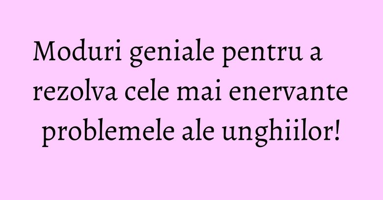 Moduri geniale pentru a rezolva cele mai enervante problemele ale unghiilor! Moduri geniale pentru a rezolva cele mai enervante problemele ale unghiilor!