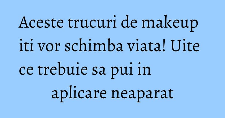 Aceste trucuri de makeup iti vor schimba viata! Uite ce trebuie sa pui in aplicare neaparat Aceste trucuri de makeup iti vor schimba viata! Uite ce trebuie sa pui in aplicare neaparat
