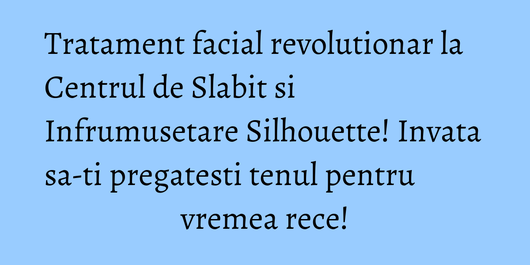 Tratament facial revolutionar la Centrul de Slabit si Infrumusetare Silhouette! Invata sa-ti pregatesti tenul pentru vremea rece!