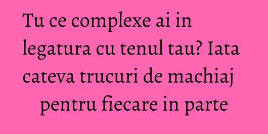 Tu ce complexe ai in legatura cu tenul tau? Iata cateva trucuri de machiaj pentru fiecare in parte