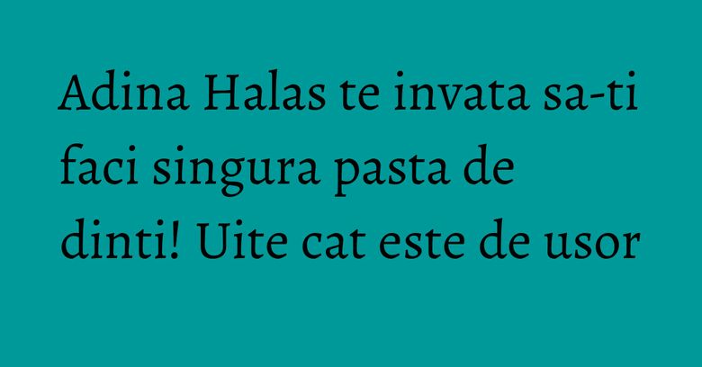Adina Halas te invata sa-ti faci singura pasta de dinti! Uite cat este de usor Adina Halas te invata sa-ti faci singura pasta de dinti! Uite cat este de usor