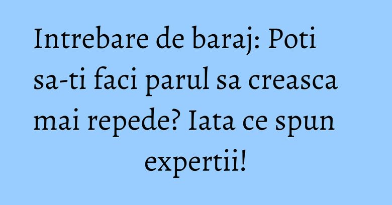 Intrebare de baraj: Poti sa-ti faci parul sa creasca mai repede? Iata ce spun expertii!