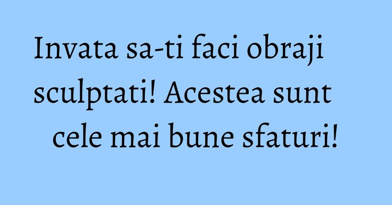 Invata sa-ti faci obraji sculptati! Acestea sunt cele mai bune sfaturi!
