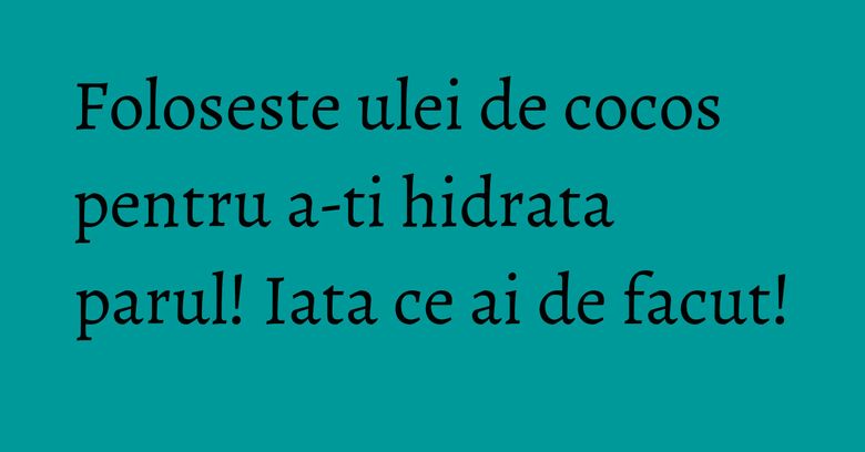 Foloseste ulei de cocos pentru a-ti hidrata parul! Iata ce ai de facut! Foloseste ulei de cocos pentru a-ti hidrata parul! Iata ce ai de facut!