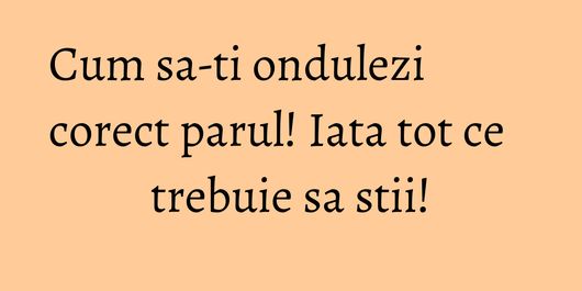 Cum sa-ti ondulezi corect parul! Iata tot ce trebuie sa stii!