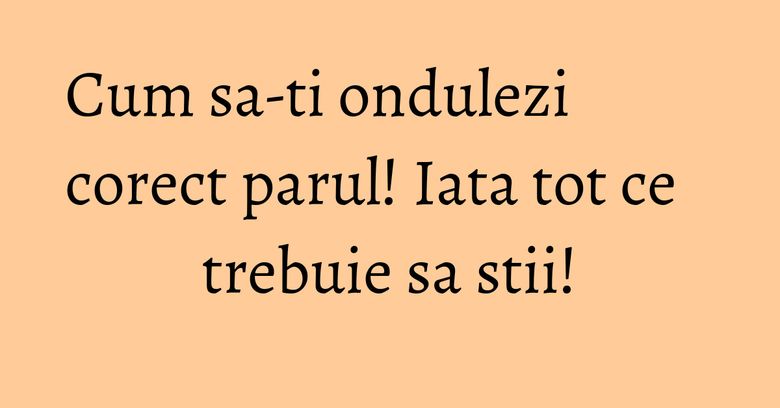 Cum sa-ti ondulezi corect parul! Iata tot ce trebuie sa stii! Cum sa-ti ondulezi corect parul! Iata tot ce trebuie sa stii!