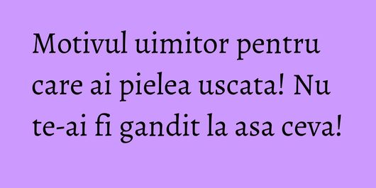Motivul uimitor pentru care ai pielea uscata! Nu te-ai fi gandit la asa ceva!