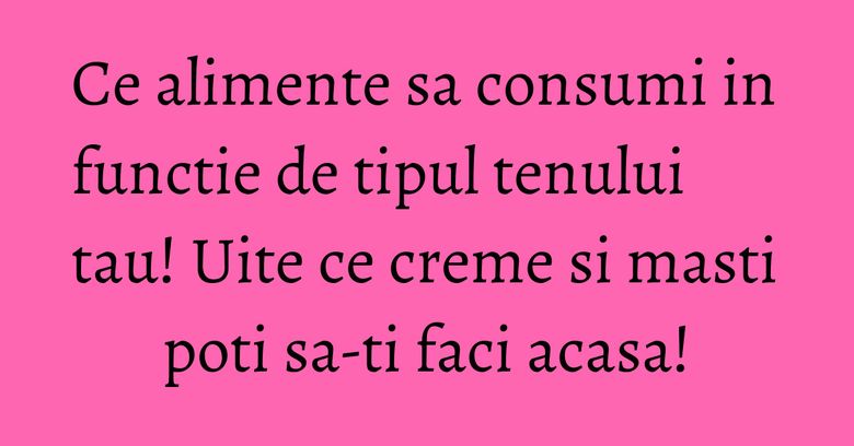 Ce alimente sa consumi in functie de tipul tenului tau! Uite ce creme si masti poti sa-ti faci acasa!
