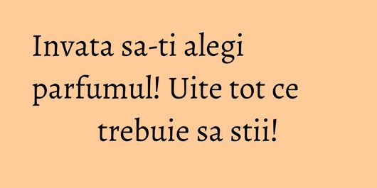 Invata sa-ti alegi parfumul! Uite tot ce trebuie sa stii!
