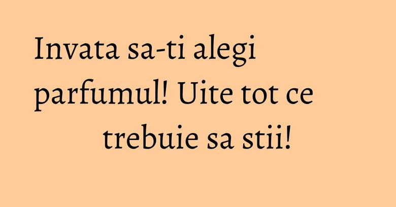 Invata sa-ti alegi parfumul! Uite tot ce trebuie sa stii! Invata sa-ti alegi parfumul! Uite tot ce trebuie sa stii!