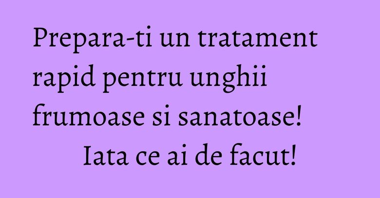 Prepara-ti un tratament rapid pentru unghii frumoase si sanatoase! Iata ce ai de facut!