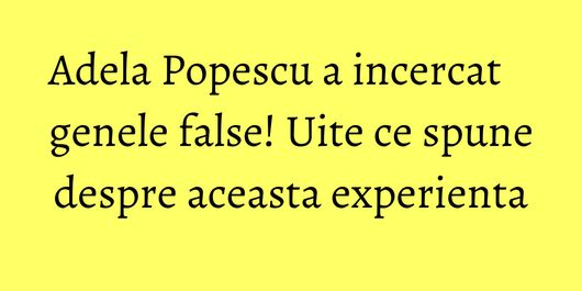 Adela Popescu a incercat genele false! Uite ce spune despre aceasta experienta