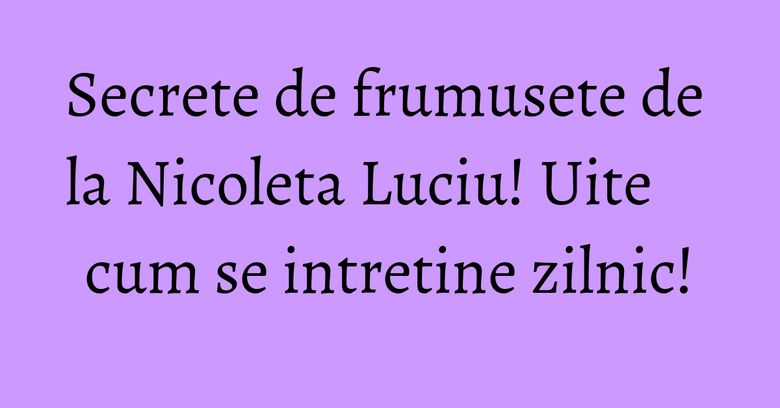 Secrete de frumusete de la Nicoleta Luciu! Uite cum se intretine zilnic! Secrete de frumusete de la Nicoleta Luciu! Uite cum se intretine zilnic!