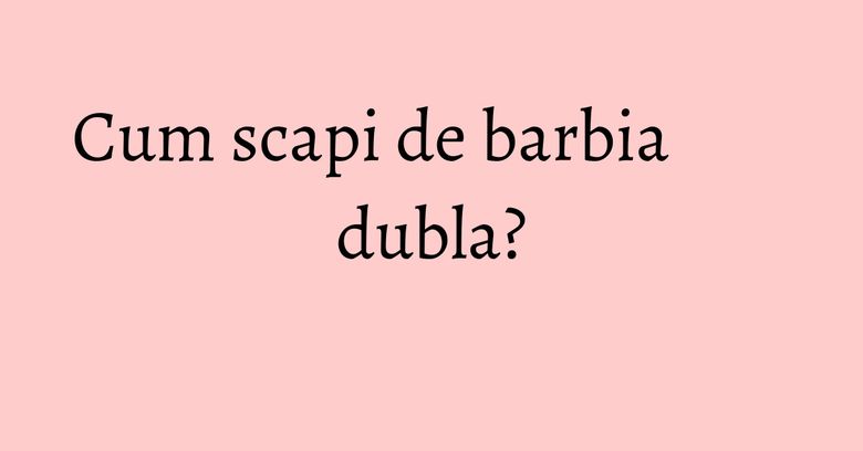 Cum scapi de barbia dubla? Cum scapi de barbia dubla?