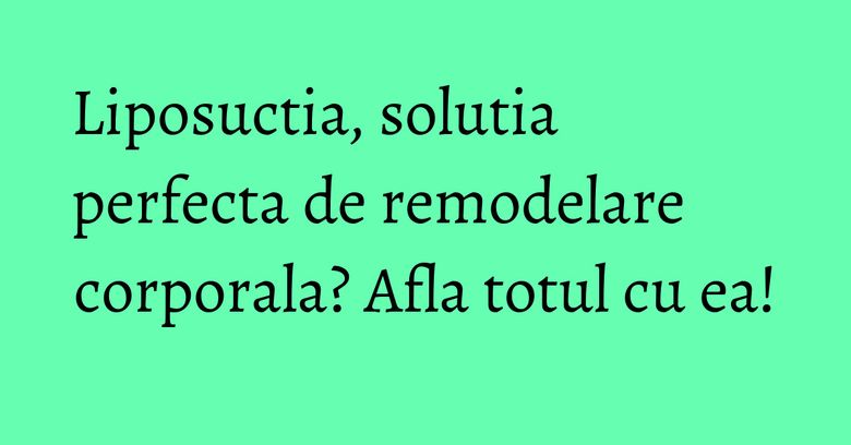 Liposuctia, solutia perfecta de remodelare corporala? Afla totul cu ea! Liposuctia, solutia perfecta de remodelare corporala? Afla totul cu ea!