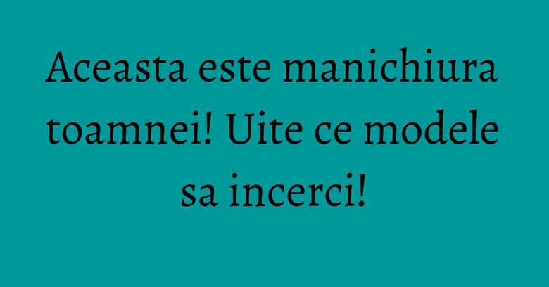 Aceasta este manichiura toamnei! Uite ce modele sa incerci! Aceasta este manichiura toamnei! Uite ce modele sa incerci!