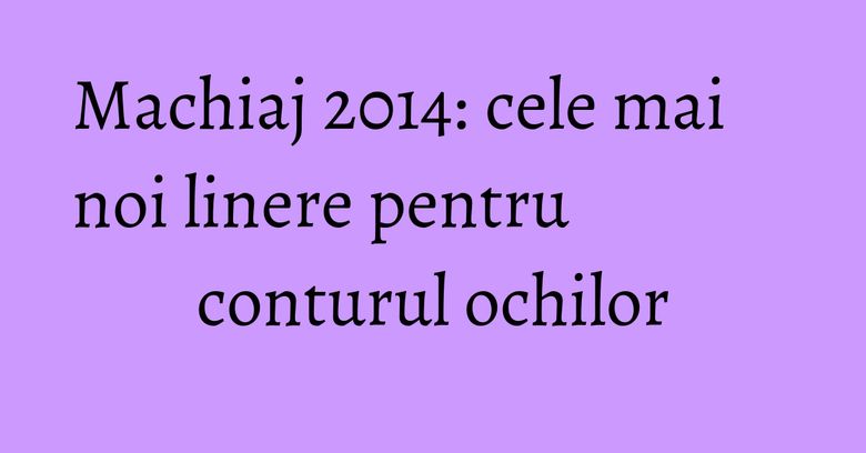 Machiaj 2014: cele mai noi linere pentru conturul ochilor Machiaj 2014: cele mai noi linere pentru conturul ochilor