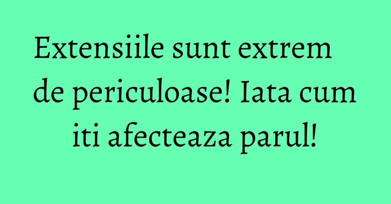 Extensiile sunt extrem de periculoase! Iata cum iti afecteaza parul! Extensiile sunt extrem de periculoase! Iata cum iti afecteaza parul!