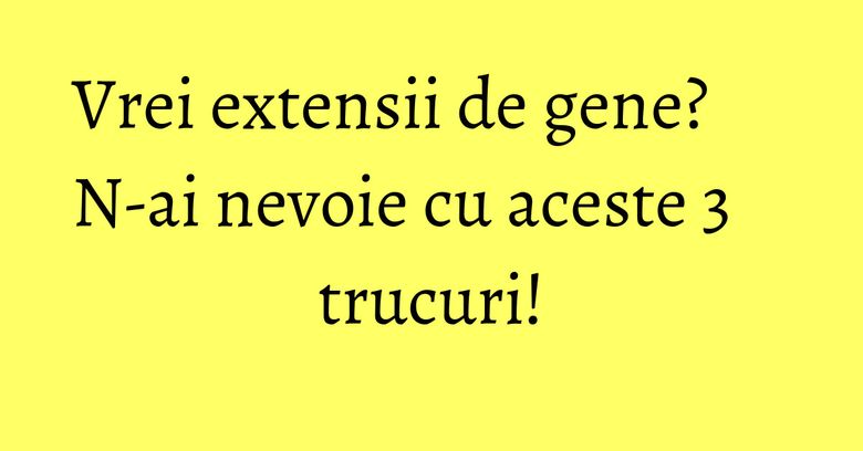 Vrei extensii de gene? N-ai nevoie cu aceste 3 trucuri! Vrei extensii de gene? N-ai nevoie cu aceste 3 trucuri!