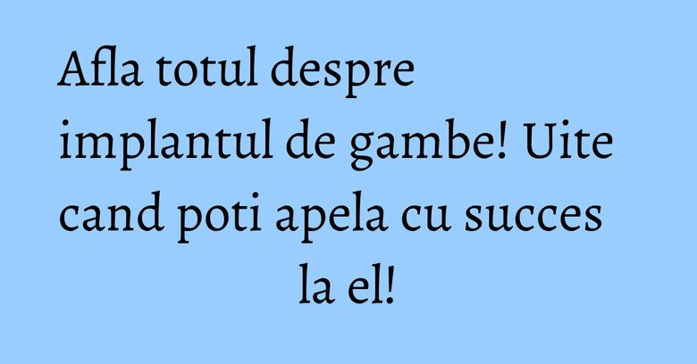 Afla totul despre implantul de gambe! Uite cand poti apela cu succes la el!