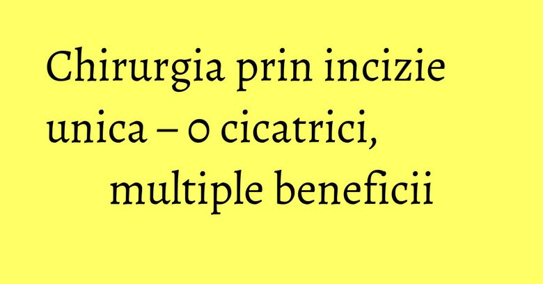 Chirurgia prin incizie unica – 0 cicatrici, multiple beneficii