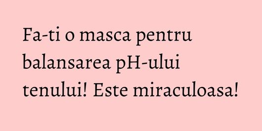 Fa-ti o masca pentru balansarea pH-ului tenului! Este miraculoasa!